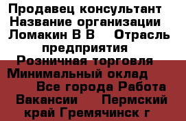 Продавец-консультант › Название организации ­ Ломакин В.В. › Отрасль предприятия ­ Розничная торговля › Минимальный оклад ­ 35 000 - Все города Работа » Вакансии   . Пермский край,Гремячинск г.